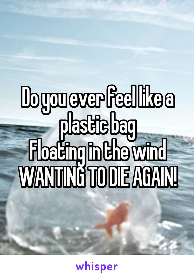 Do you ever feel like a plastic bag
Floating in the wind
WANTING TO DIE AGAIN!