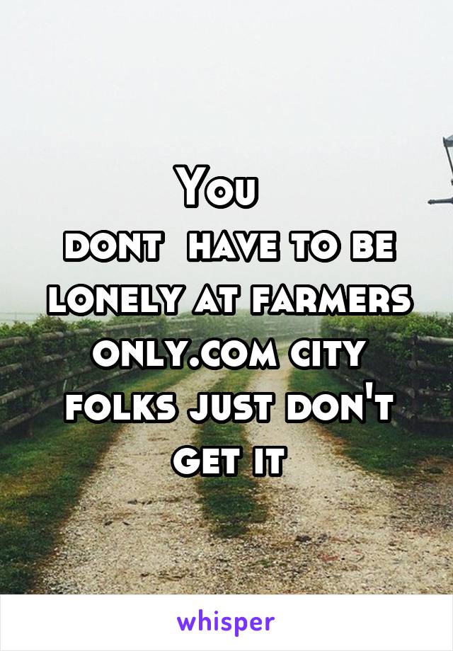 You  
dont  have to be lonely at farmers only.com city folks just don't get it