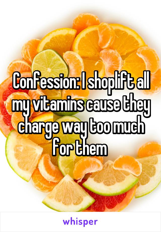 Confession: I shoplift all my vitamins cause they charge way too much for them 