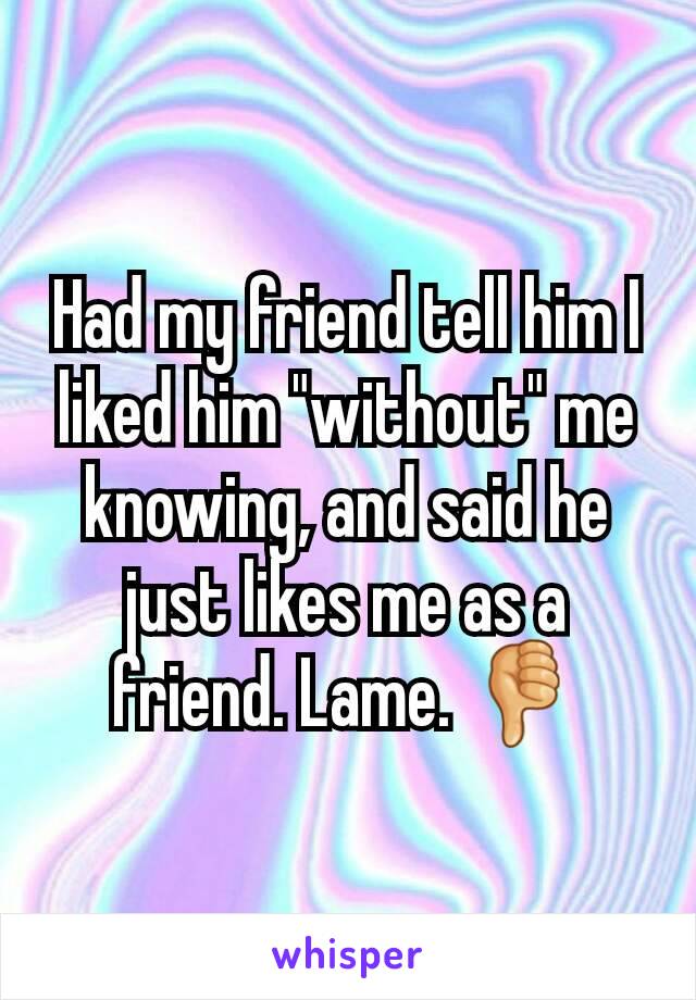 Had my friend tell him I liked him "without" me knowing, and said he just likes me as a friend. Lame. 👎