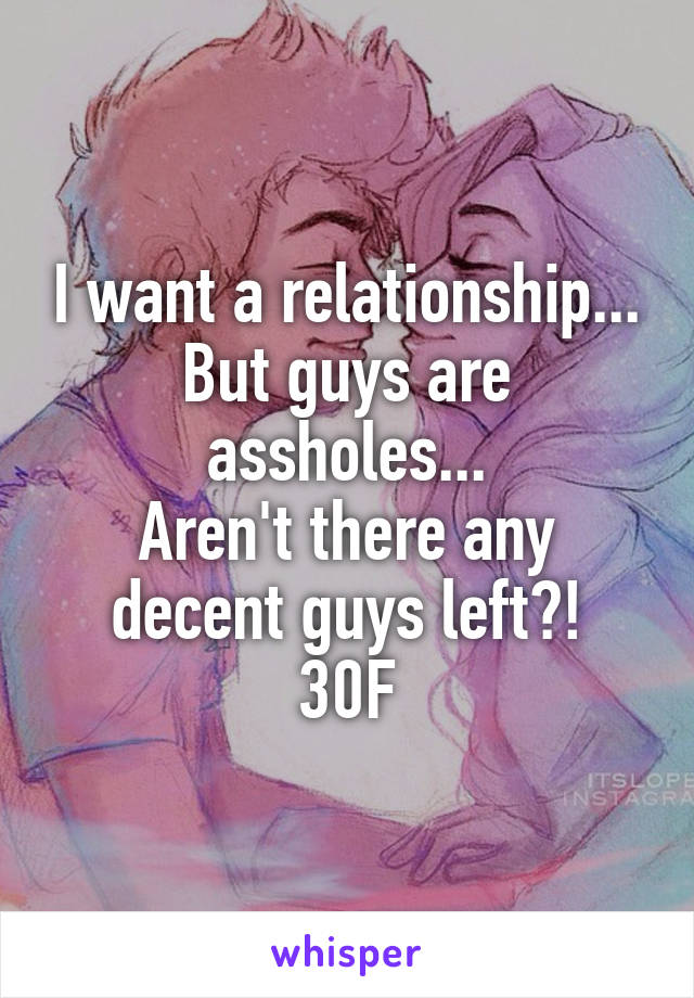 I want a relationship...
But guys are assholes...
Aren't there any decent guys left?!
30F