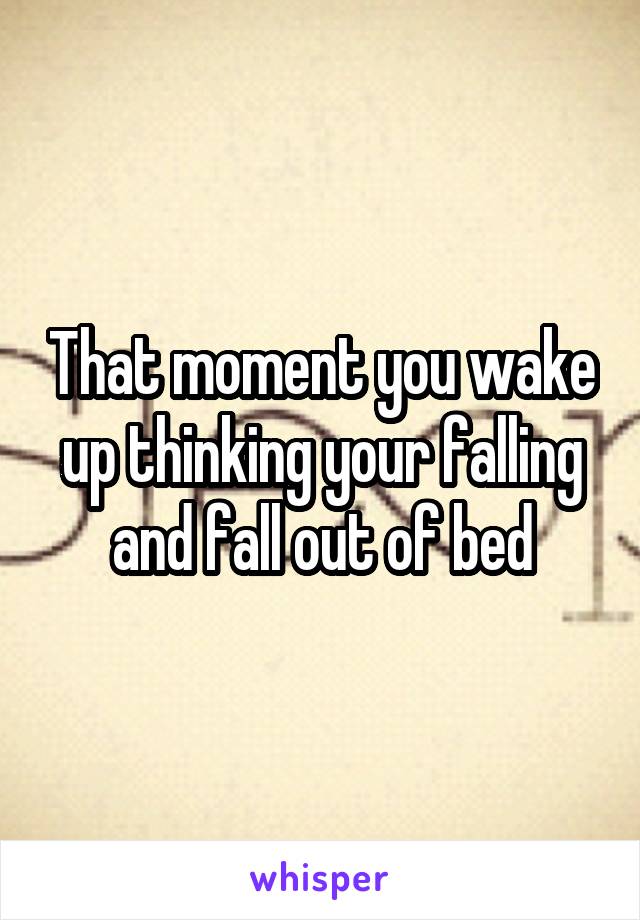 That moment you wake up thinking your falling and fall out of bed