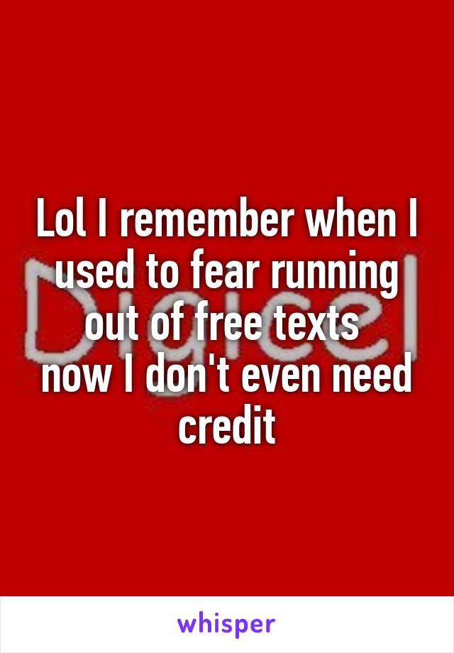Lol I remember when I used to fear running out of free texts 
now I don't even need credit