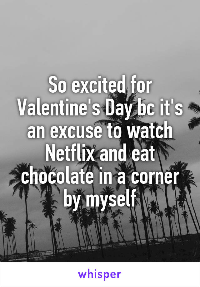 So excited for Valentine's Day bc it's an excuse to watch Netflix and eat chocolate in a corner by myself