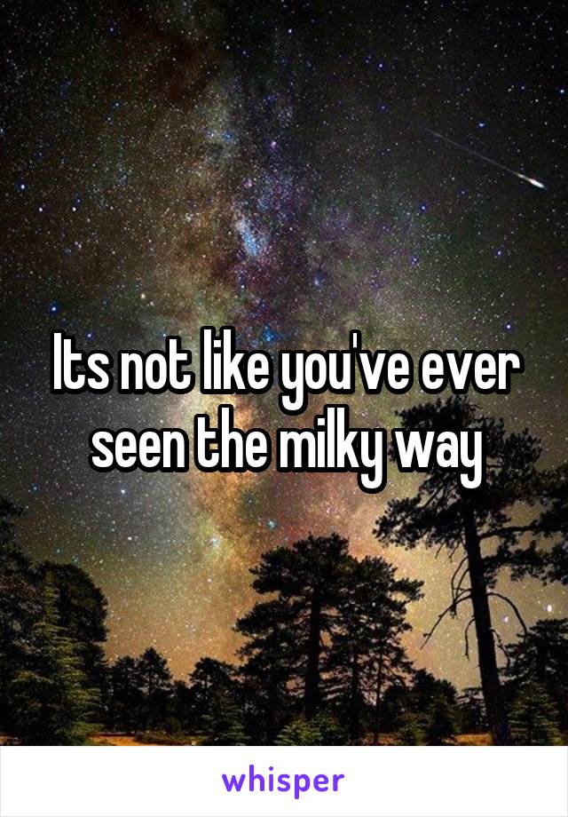Its not like you've ever seen the milky way