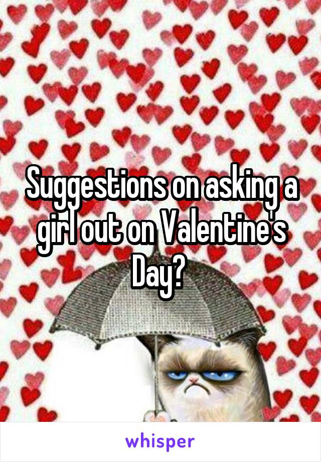Suggestions on asking a girl out on Valentine's Day? 
