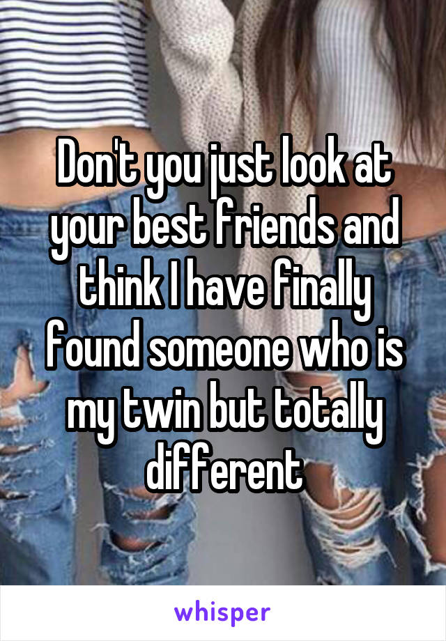 Don't you just look at your best friends and think I have finally found someone who is my twin but totally different