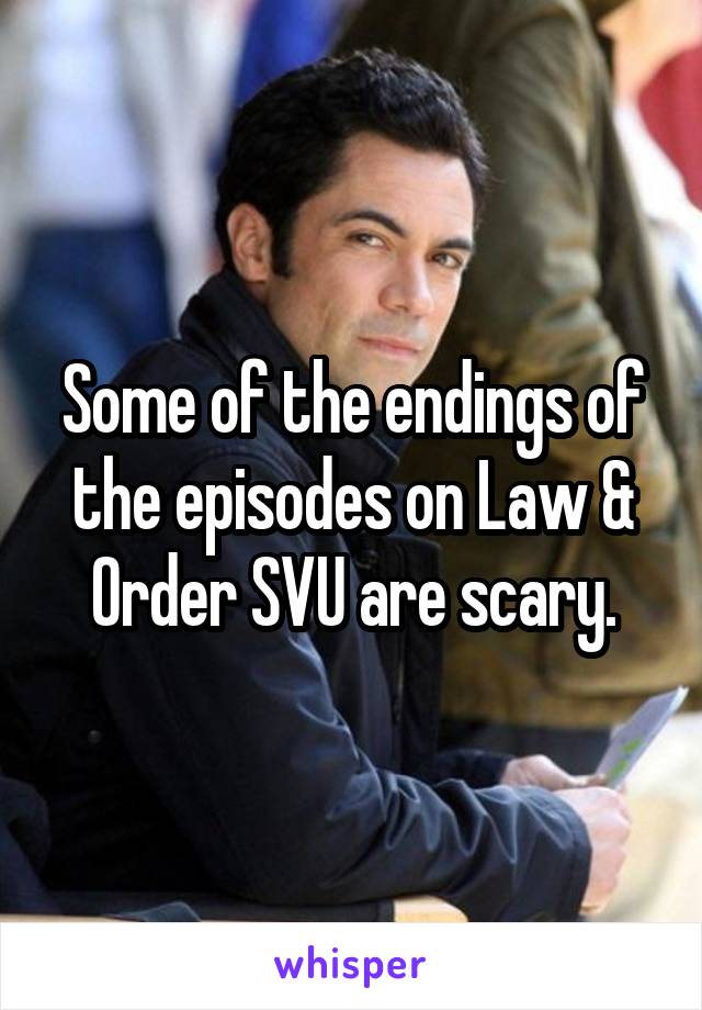 Some of the endings of the episodes on Law & Order SVU are scary.