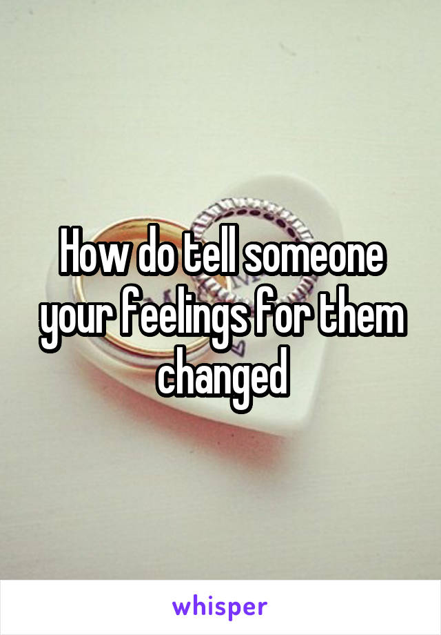 How do tell someone your feelings for them changed
