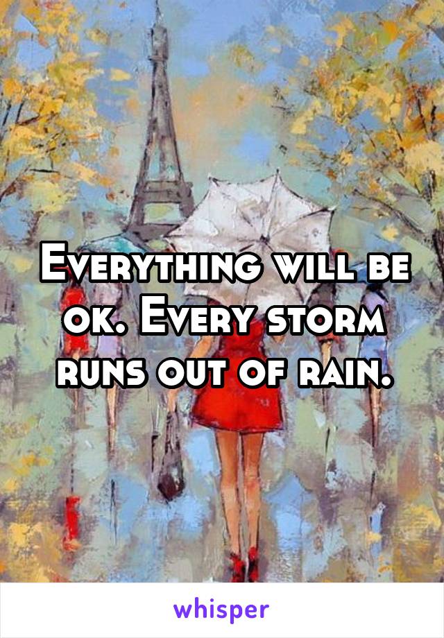 Everything will be ok. Every storm runs out of rain.