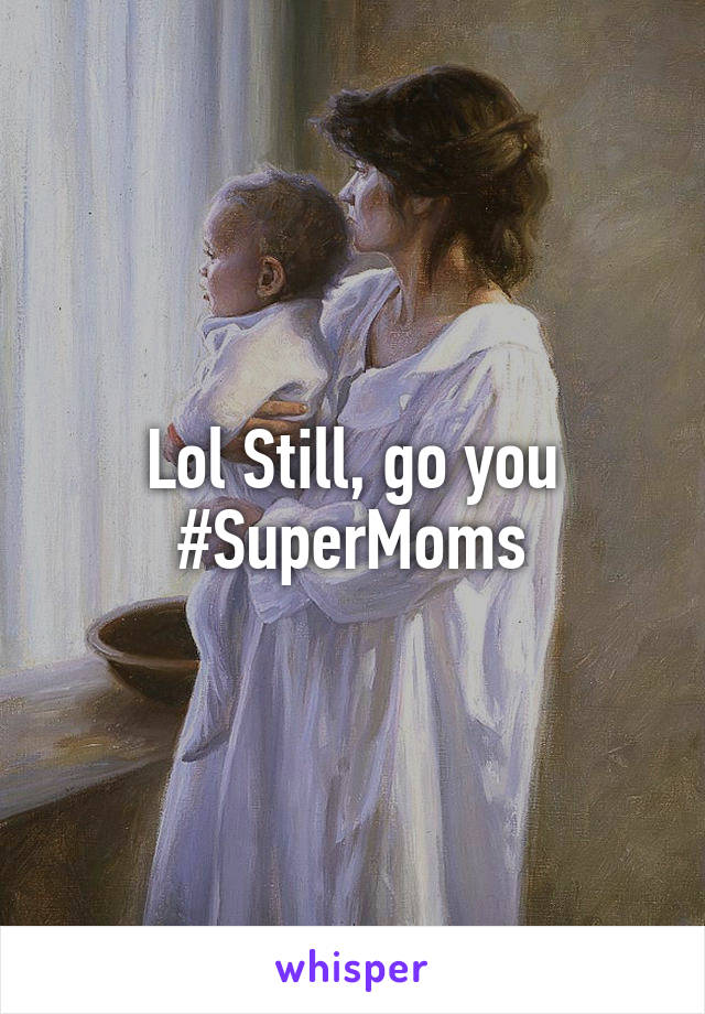 Lol Still, go you #SuperMoms