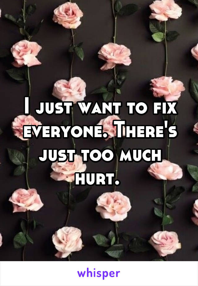 I just want to fix everyone. There's just too much hurt. 