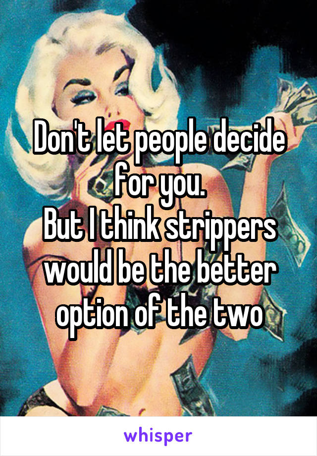 Don't let people decide for you.
But I think strippers would be the better option of the two