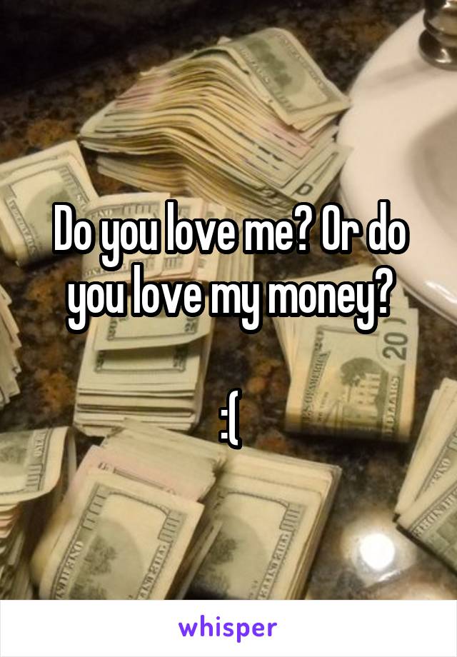 Do you love me? Or do you love my money?

:(