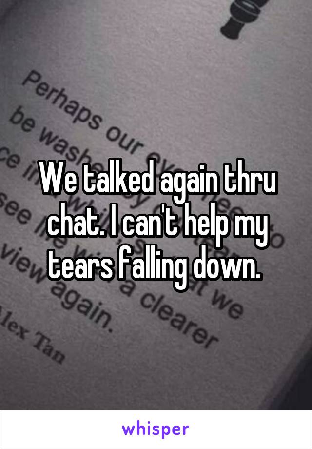 We talked again thru chat. I can't help my tears falling down. 