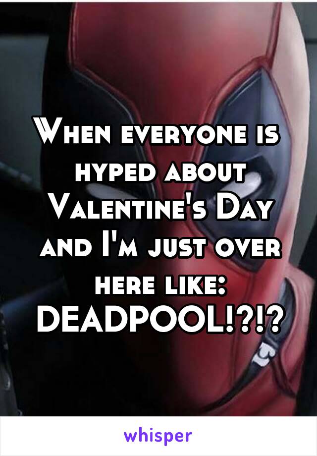 When everyone is  hyped about Valentine's Day and I'm just over here like:
DEADPOOL!?!?