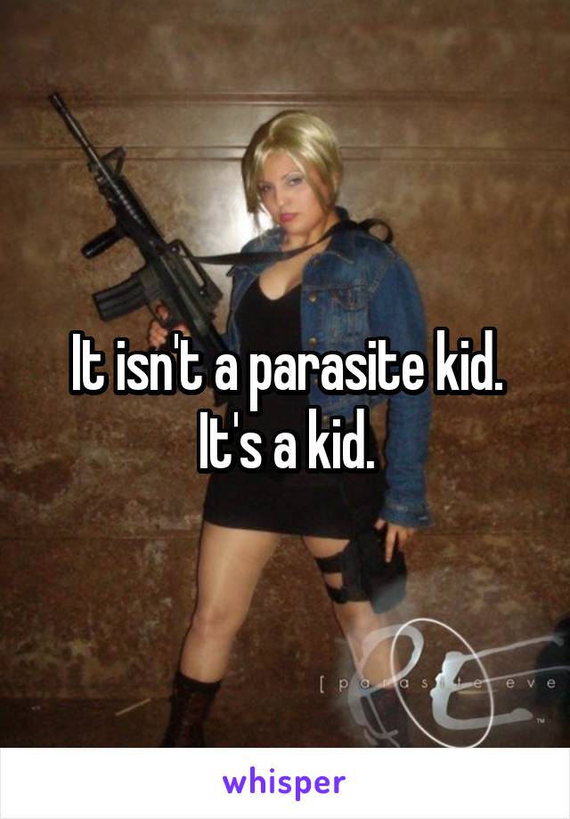 It isn't a parasite kid. It's a kid.