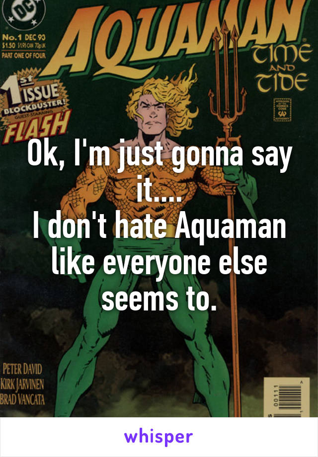 Ok, I'm just gonna say it....
I don't hate Aquaman like everyone else seems to.