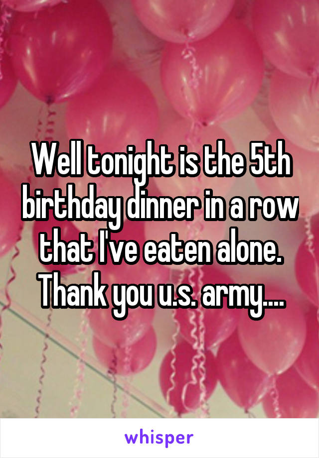Well tonight is the 5th birthday dinner in a row that I've eaten alone. Thank you u.s. army....