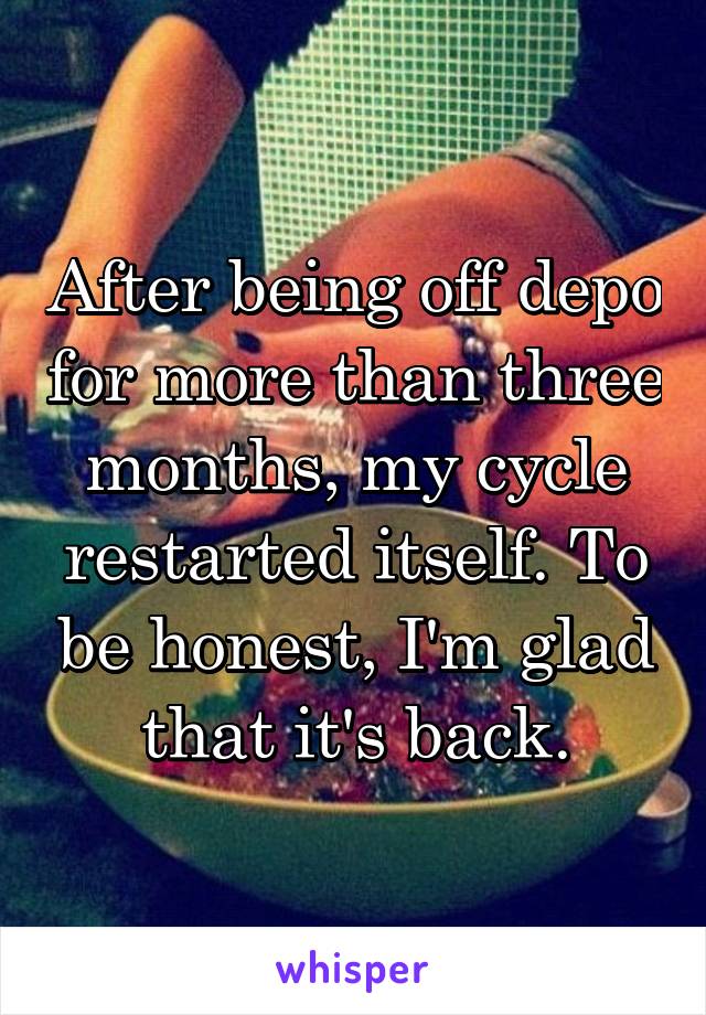 After being off depo for more than three months, my cycle restarted itself. To be honest, I'm glad that it's back.