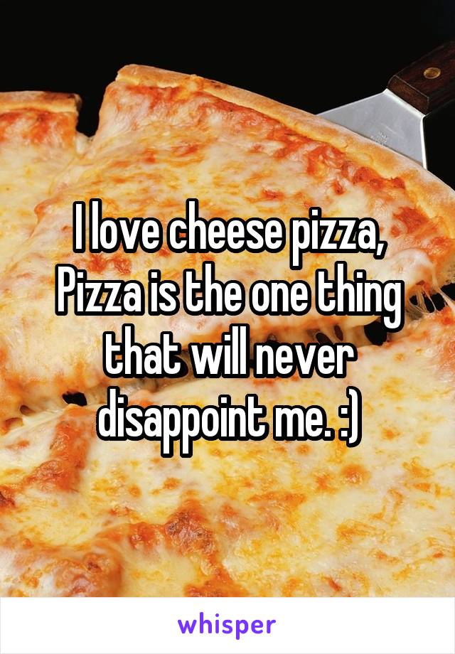 I love cheese pizza, Pizza is the one thing that will never disappoint me. :)