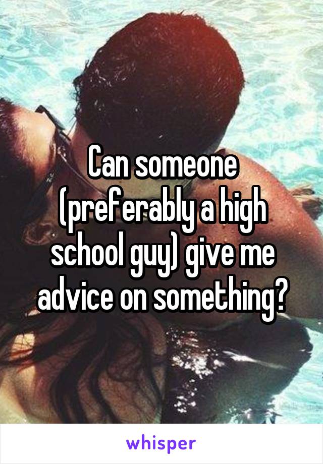 Can someone (preferably a high school guy) give me advice on something?