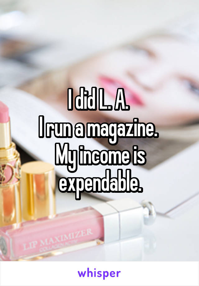 I did L. A. 
I run a magazine. 
My income is expendable.