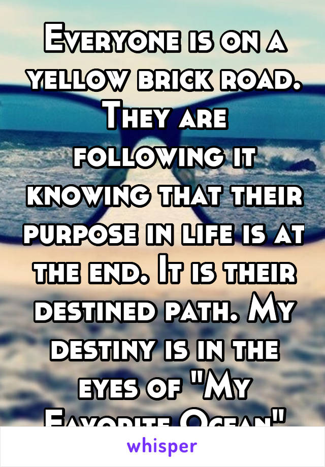 Everyone is on a yellow brick road. They are following it knowing that their purpose in life is at the end. It is their destined path. My destiny is in the eyes of "My Favorite Ocean"