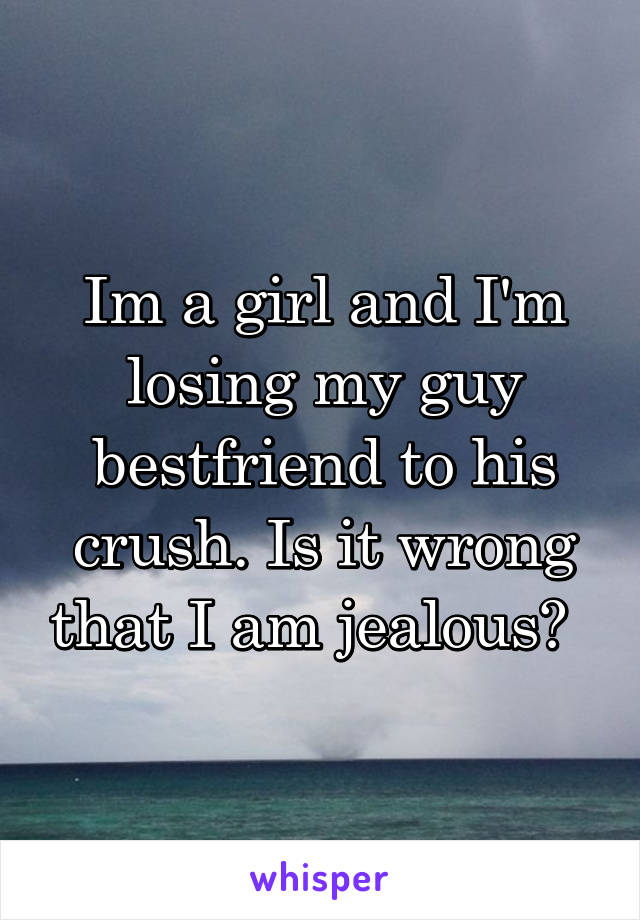 Im a girl and I'm losing my guy bestfriend to his crush. Is it wrong that I am jealous?  