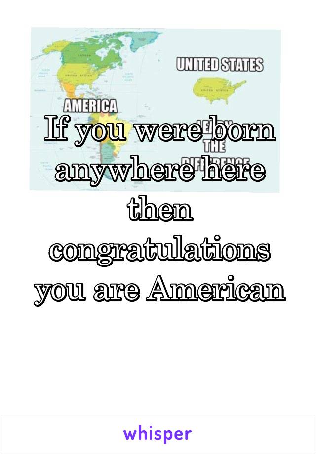 If you were born anywhere here then congratulations you are American
