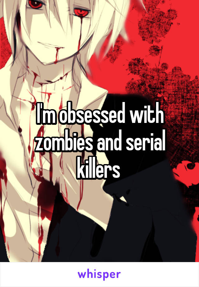 I'm obsessed with zombies and serial killers 