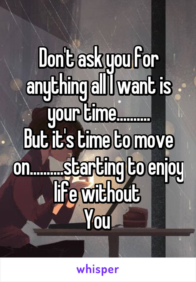 Don't ask you for anything all I want is your time..........
But it's time to move on..........starting to enjoy life without 
You 