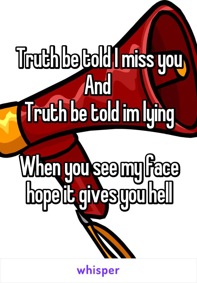 Truth be told I miss you
And 
Truth be told im lying

When you see my face hope it gives you hell
