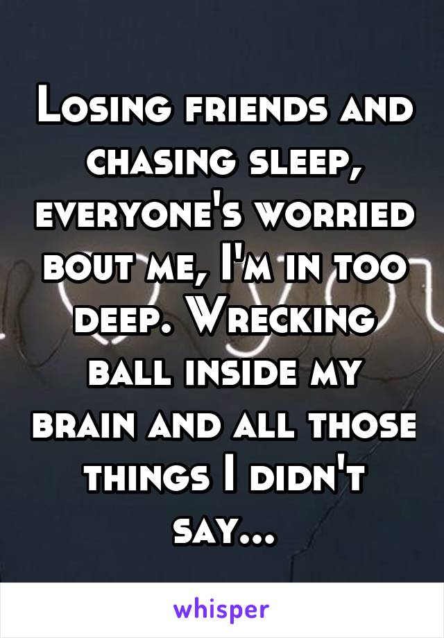 Losing friends and chasing sleep, everyone's worried bout me, I'm in too deep. Wrecking ball inside my brain and all those things I didn't say...
