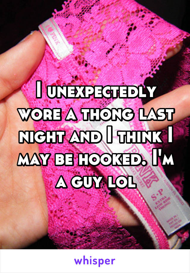 I unexpectedly wore a thong last night and I think I may be hooked. I'm a guy lol