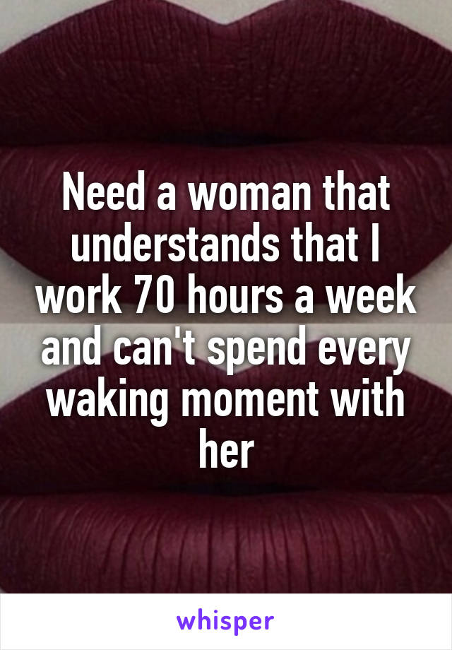 Need a woman that understands that I work 70 hours a week and can't spend every waking moment with her