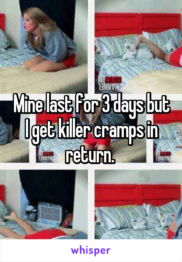 Mine last for 3 days but I get killer cramps in return. 