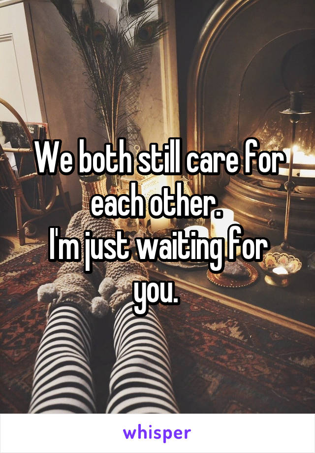 We both still care for each other. 
I'm just waiting for you. 