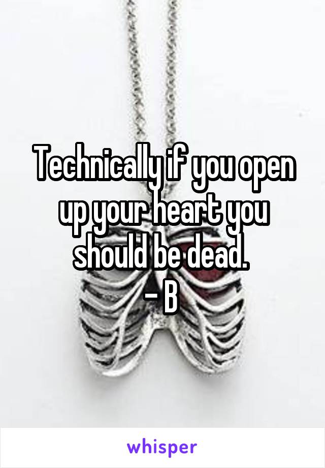 Technically if you open up your heart you should be dead. 
- B 