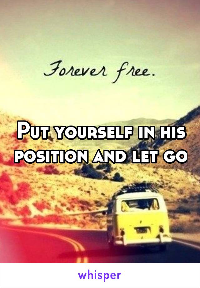 Put yourself in his position and let go