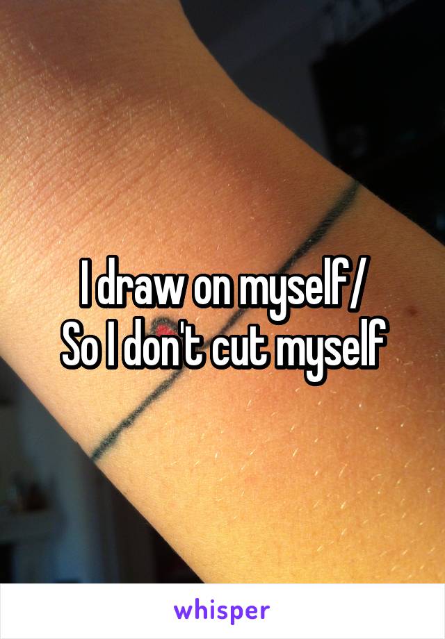I draw on myself/
So I don't cut myself