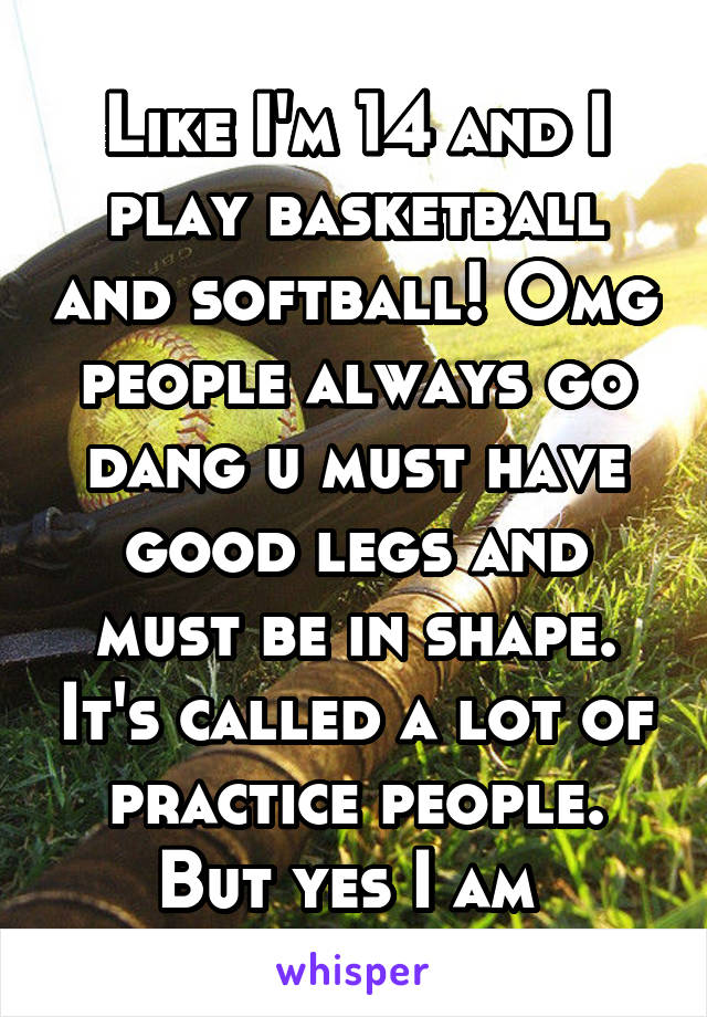 Like I'm 14 and I play basketball and softball! Omg people always go dang u must have good legs and must be in shape. It's called a lot of practice people. But yes I am 