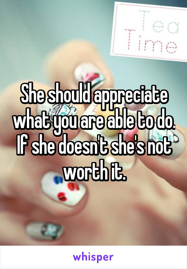 She should appreciate what you are able to do. If she doesn't she's not worth it.