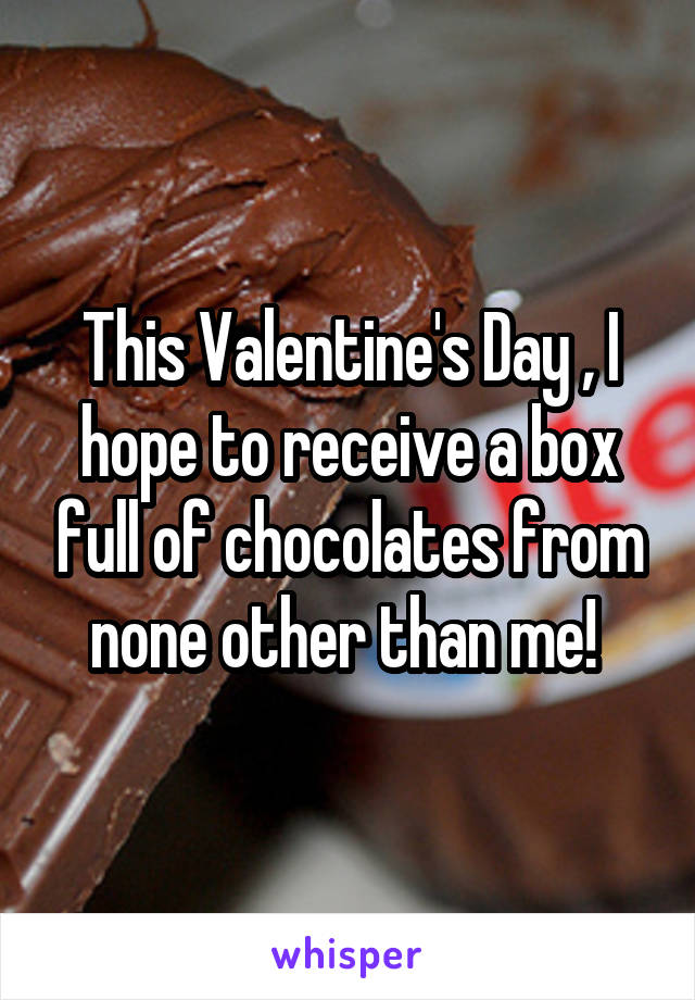 This Valentine's Day , I hope to receive a box full of chocolates from none other than me! 