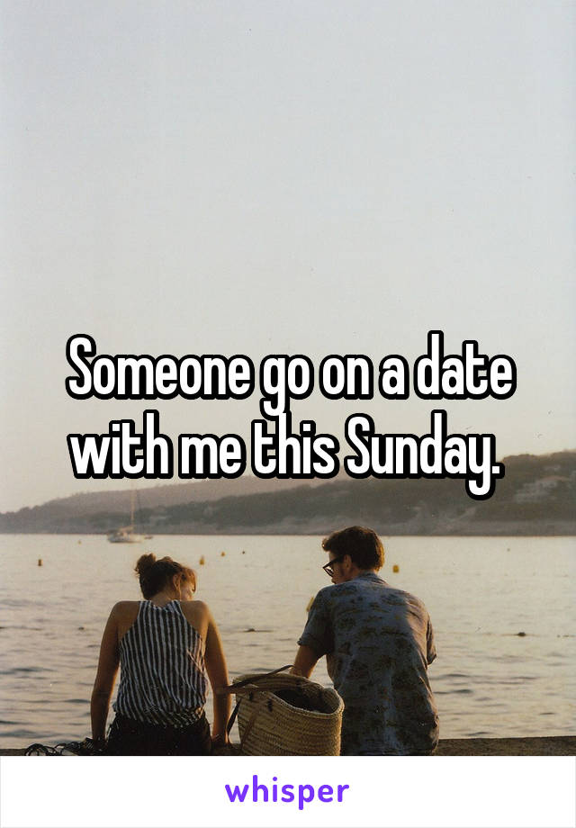 Someone go on a date with me this Sunday. 