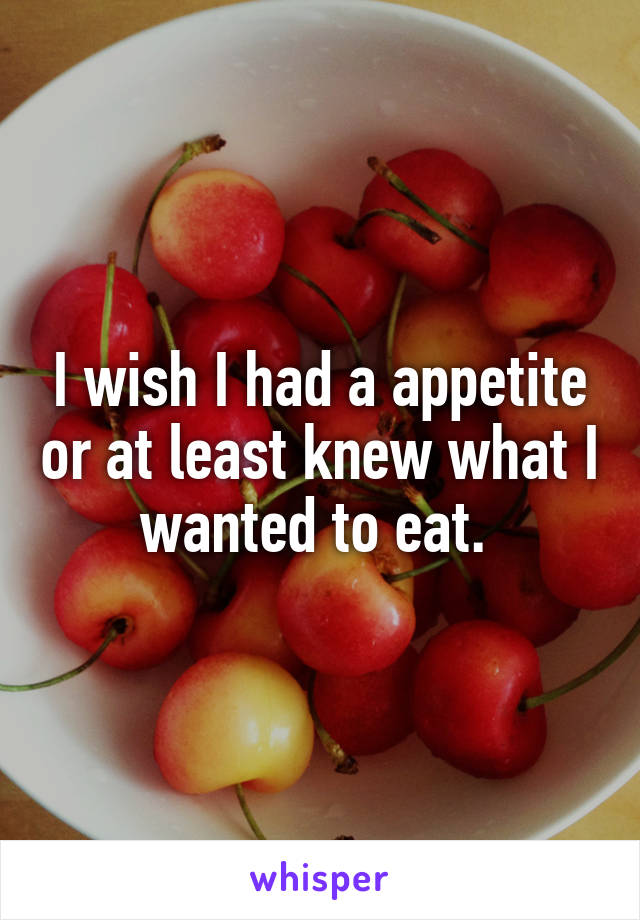 I wish I had a appetite or at least knew what I wanted to eat. 