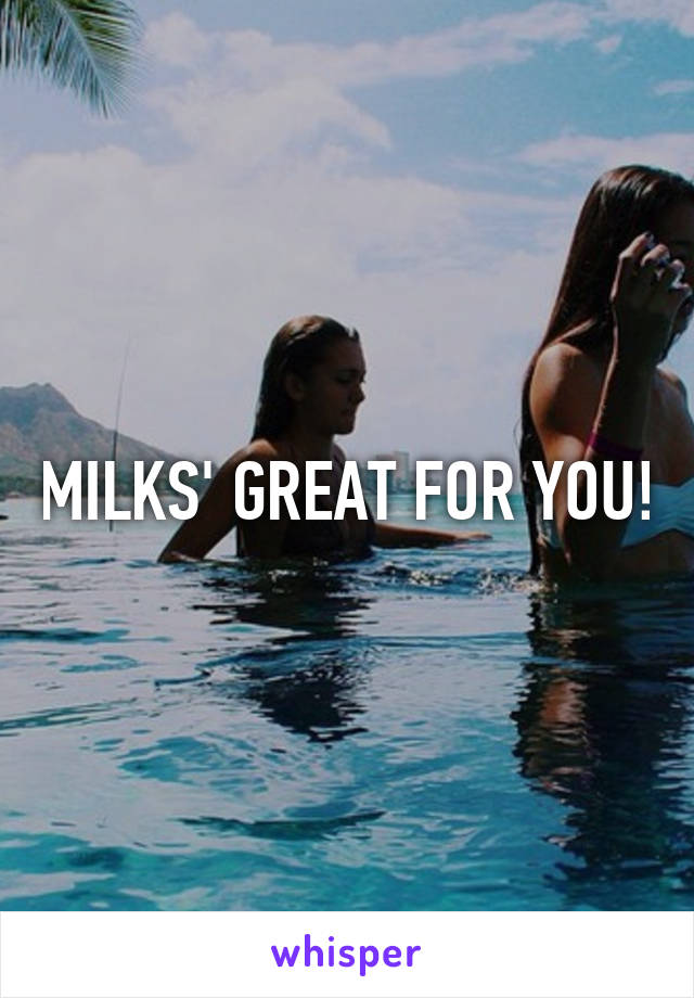 MILKS' GREAT FOR YOU!
