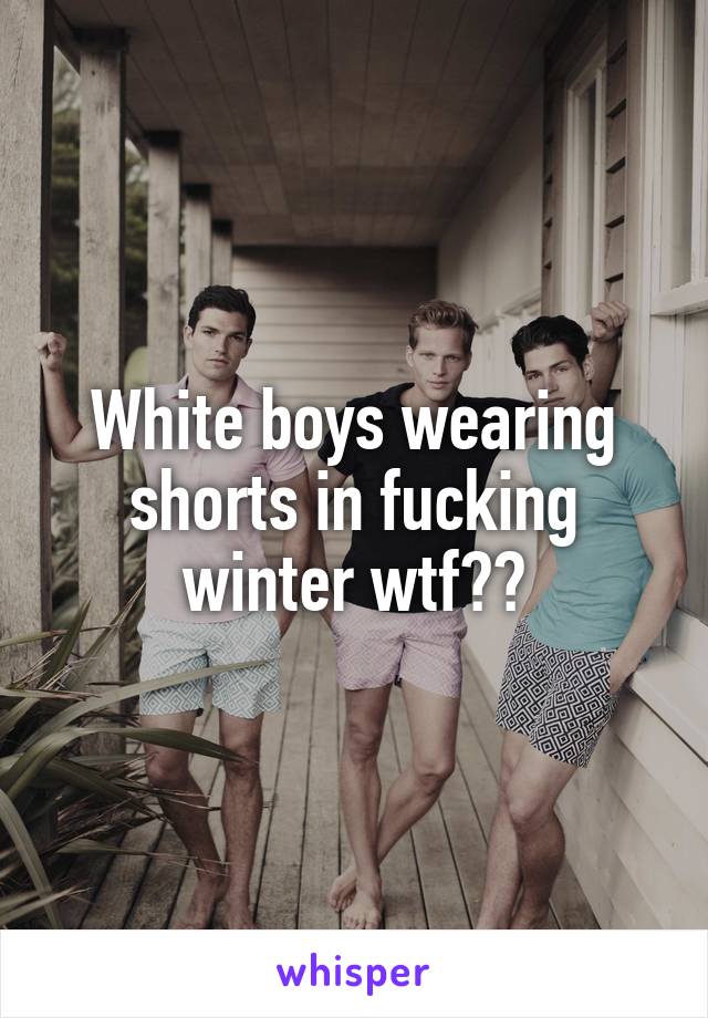 White boys wearing shorts in fucking winter wtf??