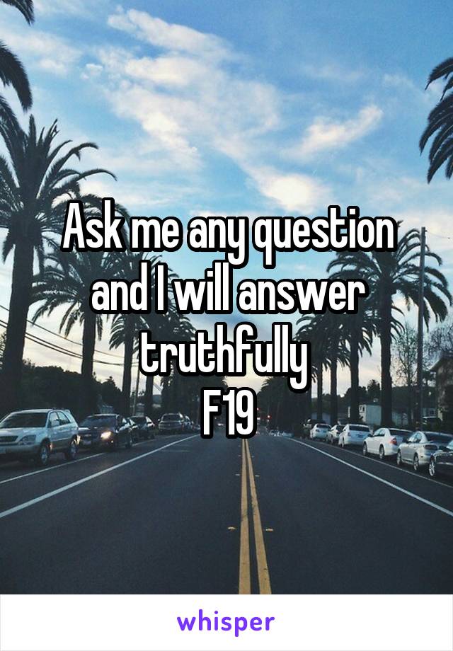 Ask me any question and I will answer truthfully 
F19
