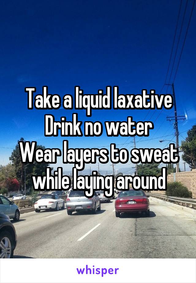 Take a liquid laxative
Drink no water
Wear layers to sweat while laying around